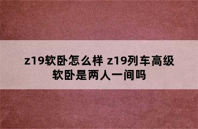 z19软卧怎么样 z19列车高级软卧是两人一间吗